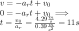 v = -a_r t+v_0\\0 = -a_rt+v_0\implies \\t = \frac{v_0}{a_r}=\frac{4.29\frac{m}{s}}{0.39\frac{m}{s^2}}=11s