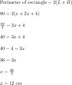 \text{Perimeter of rectangle}=2(L+B)\\\\80=2(x+2x+4)\\\\\frac{80}{2}=3x+4\\\\40=3x+4\\\\40-4=3x\\\\36=3x\\\\x=\frac{36}{3}\\\\x=12\ cm
