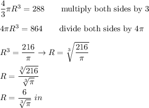 \dfrac{4}{3}\pi R^3=288\qquad\text{multiply both sides by 3}\\\\4\pi R^3=864\qquad\text{divide both sides by}\ 4\pi\\\\R^3=\dfrac{216}{\pi}\to R=\sqrt[3]{\dfrac{216}{\pi}}\\\\R=\dfrac{\sqrt[3]{216}}{\sqrt[3]{\pi}}\\\\R=\dfrac{6}{\sqrt[3]{\pi}}\ in