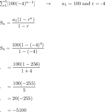 \sum^4_1[100(-4)^{n-1}]\qquad \rightarrow \qquad a_1=100\ \text{and r = -4}\\\\\\S_n=\dfrac{a_1(1-r^n)}{1-r}\\\\\\\\S_4=\dfrac{100(1-(-4)^4)}{1-(-4)}\\\\\\.\quad=\dfrac{100(1-256)}{1+4}\\\\\\.\quad=\dfrac{100(-255)}{5}\\\\.\quad=20(-255)\\\\.\quad=-5100\\