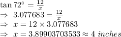 \tan72^{\circ}=\frac{12}{x}\\\Rightarrow\ 3.077683=\frac{12}{x}\\\Rightarrow\ x=12\times3.077683\\\Rightarrow\ x=3.89903703533\approx4\ inches