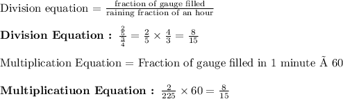 \text{Division equation = }\frac{\text{fraction of gauge filled}}{\text{raining fraction of an hour}}\\\\\textbf{Division Equation : }\frac{\frac{2}{5}}{\frac{3}{4}}=\frac{2}{5}\times \frac{4}{3}=\frac{8}{15}\\\\\text{Multiplication Equation = Fraction of gauge filled in 1 minute × 60}\\\\\textbf{Multiplicatiuon Equation : }\frac{2}{225}\times 60=\frac{8}{15}