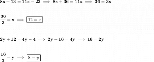 \bf 8x+13=11x-23\implies 8x+36=11x\implies 36=3x \\\\\\ \cfrac{36}{3}=x\implies \boxed{12=x} \\\\[-0.35em] ~\dotfill\\\\ 2y+12=4y-4\implies 2y+16=4y\implies 16=2y \\\\\\ \cfrac{16}{2}=y\implies \boxed{8=y}