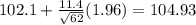 102.1+\frac{11.4}{\sqrt{62}}(1.96)=104.93