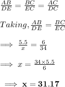 \frac{AB}{DE}=\frac{BC}{EC}=\frac{AC}{DC}\\\\Taking,\frac{AB}{DE}=\frac{BC}{EC}\\\\\implies \frac{5.5}{x}=\frac{6}{34}\\\\\implies x=\frac{34\times 5.5}{6}\\\\\bf\implies x = 31.17