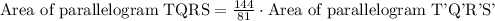 \text{Area of parallelogram TQRS} = \frac{144}{81} \cdot {\text{Area of parallelogram T'Q'R'S'}