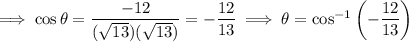 \implies\cos\theta=\dfrac{-12}{(\sqrt{13})(\sqrt{13})}=-\dfrac{12}{13}\implies\theta=\cos^{-1}\left(-\dfrac{12}{13}\right)