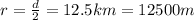 r=\frac{d}{2}=12.5km=12500m