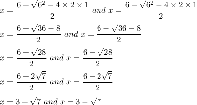 x=\dfrac{6+\sqrt{6^2-4\times 2\times 1}}{2}\ and\ x=\dfrac{6-\sqrt{6^2-4\times 2\times 1}}{2}\\\\x=\dfrac{6+\sqrt{36-8}}{2}\ and\ x=\dfrac{6-\sqrt{36-8}}{2}\\\\x=\dfrac{6+\sqrt{28}}{2}\ and\ x=\dfrac{6-\sqrt{28}}{2}\\\\x=\dfrac{6+2\sqrt{7}}{2}\ and\ x=\dfrac{6-2\sqrt{7}}{2}\\\\x=3+\sqrt{7}\ and\ x=3-\sqrt{7}