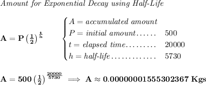 \bf \textit{Amount for Exponential Decay using Half-Life} \\\\ A=P\left( \frac{1}{2} \right)^{\frac{t}{h}}\qquad \begin{cases} A=\textit{accumulated amount}\\ P=\textit{initial amount}\dotfill &500\\ t=\textit{elapsed time}\dotfill &20000\\ h=\textit{half-life}\dotfill &5730 \end{cases} \\\\\\ A=500\left( \frac{1}{2} \right)^{\frac{20000}{5730}}\implies A\approx 0.00000001555302367~Kgs