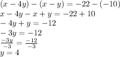 (x-4y)-(x-y)=-22-(-10)\\x-4y-x+y=-22+10\\-4y+y=-12\\-3y=-12\\\frac{-3y}{-3}=\frac{-12}{-3}\\ y=4