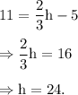 11=\dfrac{2}{3}\textup{h}-5\\\\\Rightarrow \dfrac{2}{3}\textup{h}=16\\\\\Rightarrow \textup{h}=24.