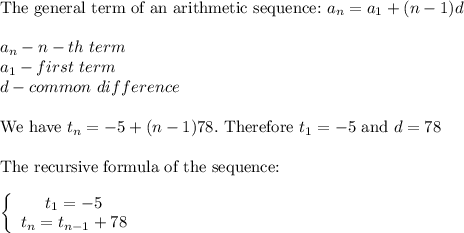 \text{The general term of an arithmetic sequence:}\ a_n=a_1+(n-1)d\\\\a_n-n-th\ term\\a_1-first\ term\\d-common\ difference\\\\\text{We have}\ t_n=-5+(n-1)78.\ \text{Therefore}\ t_1=-5\ \text{and}\ d=78\\\\\text{The recursive formula of the sequence:}\\\\\left\{\begin{array}{ccc}t_1=-5\\t_n=t_{n-1}+78\end{array}\right
