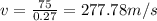 v=\frac{75}{0.27}=277.78m/s