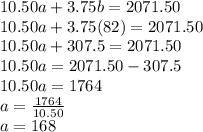 10.50a+3.75b=2071.50\\10.50a+3.75(82)=2071.50\\10.50a+307.5=2071.50\\10.50a=2071.50-307.5\\10.50a=1764\\a=\frac{1764}{10.50}\\a=168