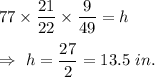 77\times\dfrac{21}{22}\times\dfrac{9}{49}=h\\\\\Rightarrow\ h=\dfrac{27}{2}=13.5\ in.