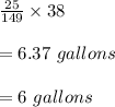 \frac{25}{149}\times 38\\\\=6.37\ gallons\\\\=6\ gallons