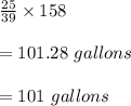 \frac{25}{39}\times 158\\\\=101.28\ gallons\\\\=101\ gallons