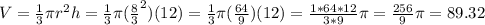 V= \frac{1}{3}\pi r^2 h=  \frac{1}{3}\pi (\frac{8}{3}^2)(12) =  \frac{1}{3}\pi (\frac{64}{9})(12)= \frac{1*64*12}{3*9}\pi = \frac{256}{9} \pi = 89.32