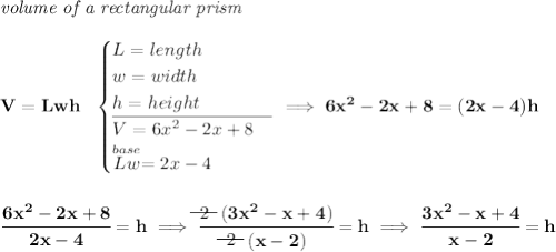 \bf \textit{volume of a rectangular prism}\\\\ V=Lwh~~ \begin{cases} L=length\\ w=width\\ h=height\\ \cline{1-1} V=6x^2-2x+8\\ \stackrel{base}{Lw}=2x-4 \end{cases}\implies 6x^2-2x+8=(2x-4)h \\\\\\ \cfrac{6x^2-2x+8}{2x-4}=h\implies \cfrac{\begin{matrix} 2 \\[-0.7em]\cline{1-1}\\[-5pt]\end{matrix}~~(3x^2-x+4)}{\begin{matrix} 2 \\[-0.7em]\cline{1-1}\\[-5pt]\end{matrix}~~(x-2)}=h\implies \cfrac{3x^2-x+4}{x-2}=h