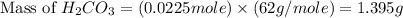 \text{Mass of }H_2CO_3=(0.0225mole)\times (62g/mole)=1.395g
