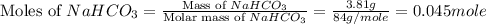 \text{Moles of }NaHCO_3=\frac{\text{Mass of }NaHCO_3}{\text{Molar mass of }NaHCO_3}=\frac{3.81g}{84g/mole}=0.045mole