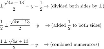 \pm \dfrac{\sqrt{4x+13}}{2}=y-\dfrac{1}{2}}\rightarrow \text{(divided both sides by}\ \pm )\\\\\\\dfrac{1}{2}\pm \dfrac{\sqrt{4x+13}}{2}=y\quad \rightarrow \text{(added}\ \dfrac{1}{2}\ \text{to both sides)}\\\\\\\dfrac{1\pm \sqrt{4x+13}}{2}=y\quad \rightarrow \text{(combined numerators)}