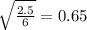 \sqrt{\frac{2.5}{6}}=0.65