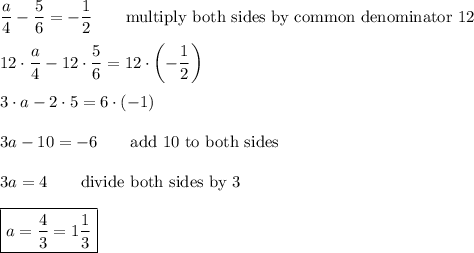 \dfrac{a}{4}-\dfrac{5}{6}=-\dfrac{1}{2}\qquad\text{multiply both sides by common denominator 12}\\\\12\cdot\dfrac{a}{4}-12\cdot\dfrac{5}{6}=12\cdot\left(-\dfrac{1}{2}\right)\\\\3\cdot a-2\cdot5=6\cdot(-1)\\\\3a-10=-6\qquad\text{add 10 to both sides}\\\\3a=4\qquad\text{divide both sides by 3}\\\\\boxed{a=\dfrac{4}{3}=1\dfrac{1}{3}}