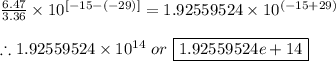 \frac{6.47}{3.36}\times 10^{[-15-(-29)]}=1.92559524\times 10^{(-15+29)} \\ \\ \therefore 1.92559524\times 10^{14} \ or \ \boxed{1.92559524e+14}