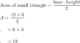 \text{Area of small triangle}=\dfrac{base\cdot height}{2}\\\\A=\dfrac{12\times 3}{2}\\\\.\quad =6\times 3\\\\.\quad = 18