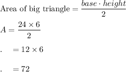 \text{Area of big triangle}=\dfrac{base\cdot height}{2}\\\\A=\dfrac{24\times 6}{2}\\\\.\quad =12\times 6\\\\.\quad = 72