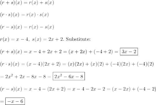 (r+s)(x)=r(x)+s(x)\\\\(r\cdot s)(x)=r(x)\cdot s(x)\\\\(r-s)(x)=r(x)-s(x)\\\\r(x)=x-4,\ s(x)=2x+2.\ \text{Substitute:}\\\\(r+s)(x)=x-4+2x+2=(x+2x)+(-4+2)=\boxed{3x-2}\\\\(r\cdot s)(x)=(x-4)(2x+2)=(x)(2x)+(x)(2)+(-4)(2x)+(-4)(2)\\\\=2x^2+2x-8x-8=\boxed{2x^2-6x-8}\\\\(r-s)(x)=x-4-(2x+2)=x-4-2x-2=(x-2x)+(-4-2)\\\\=\boxed{-x-6}