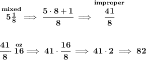 \bf \stackrel{mixed}{5\frac{1}{8}}\implies \cfrac{5\cdot 8+1}{8}\implies \stackrel{improper}{\cfrac{41}{8}} \\\\\\ \cfrac{41}{8}\cdot \stackrel{oz}{16}\implies 41\cdot \cfrac{16}{8}\implies 41\cdot 2\implies 82