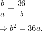 \dfrac{b}{a}=\dfrac{36}{b}\\\\\Rightarrow b^2=36a.