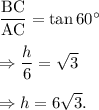 \dfrac{\textup{BC}}{\textup{AC}}=\tan 60^\circ\\\\\Rightarrow \dfrac{h}{6}=\sqrt 3\\\\\Rightarrow h=6\sqrt 3.