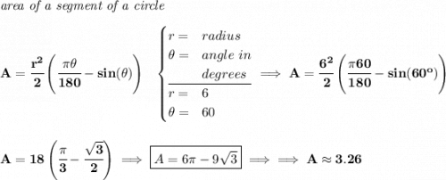 \bf \textit{area of a segment of a circle}\\\\ A=\cfrac{r^2}{2}\left(\cfrac{\pi \theta }{180}-sin(\theta ) \right)~~ \begin{cases} r=&radius\\ \theta =&angle~in\\ &degrees\\ \cline{1-2} r=&6\\ \theta =&60 \end{cases}\implies A=\cfrac{6^2}{2}\left(\cfrac{\pi 60}{180}-sin(60^o ) \right) \\\\\\ A=18\left( \cfrac{\pi }{3}-\cfrac{\sqrt{3}}{2} \right)\implies \boxed{A=6\pi -9\sqrt{3}}\implies \implies A\approx 3.26