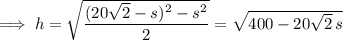 \implies h=\sqrt{\dfrac{(20\sqrt2-s)^2-s^2}2}=\sqrt{400-20\sqrt2\,s}