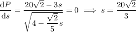 \dfrac{\mathrm dP}{\mathrm ds}=\dfrac{20\sqrt2-3s}{\sqrt{4-\dfrac{\sqrt2}5s}}=0\implies s=\dfrac{20\sqrt2}3