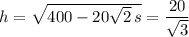 h=\sqrt{400-20\sqrt2\,s}=\dfrac{20}{\sqrt3}