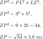 ZP^2 =PL^2 +LZ^2,\\ \\ZP^2 =3^2+5^2,\\ \\ZP^2=9+25=34,\\ \\ZP=\sqrt{34}\approx 5.8\ mi.