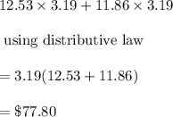 12.53\times 3.19+11.86\times 3.19\\\\\text{ using distributive law}\\\\=3.19(12.53+11.86)\\\\=\$77.80