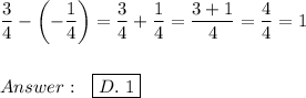 \dfrac{3}{4}-\left(-\dfrac{1}{4}\right)=\dfrac{3}{4}+\dfrac{1}{4}=\dfrac{3+1}{4}=\dfrac{4}{4}=1\\\\\\\ \ \boxed{D.\ 1}