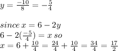 y =  \frac{ - 10}{8} =   - \frac{5}{4}  \\  \\ since \: x = 6 - 2y \\ 6  - 2( \frac{ - 5}{4}) = x  \: so \\ x = 6 +  \frac{10}{4} =  \frac{24}{4} +  \frac{10}{4} =  \frac{34}{4} =  \frac{17}{2}