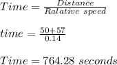 Time=\frac{Distance}{Ralative\ speed}\\\\time=\frac{50+57}{0.14}\\\\Time=764.28\ seconds