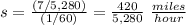 s=\frac{(7/5,280)}{(1/60)}=\frac{420}{5,280}\ \frac{miles}{hour}