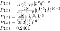P(x)=[\frac{n!}{x!(n-x)!}]p^{x}q^{n-x}\\P(x)=[\frac{10!}{5!(10-5)!}](\frac{1}{2})^{5}(\frac{1}{2})^{10-5}\\P(x)=[\frac{10!}{5!5!}](\frac{1}{2})^{5}(\frac{1}{2})^{5}\\P(x)=[252](\frac{1}{2})^{10}\\P(x)=0.2461