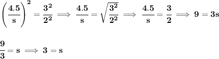 \bf \left( \cfrac{4.5}{s} \right)^2=\cfrac{3^2}{2^2}\implies \cfrac{4.5}{s}=\sqrt{\cfrac{3^2}{2^2}}\implies \cfrac{4.5}{s}=\cfrac{3}{2}\implies 9=3s \\\\\\ \cfrac{9}{3}=s\implies 3=s