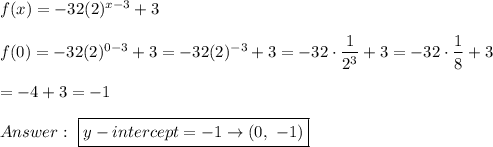 f(x)=-32(2)^{x-3}+3\\\\f(0)=-32(2)^{0-3}+3=-32(2)^{-3}+3=-32\cdot\dfrac{1}{2^3}+3=-32\cdot\dfrac{1}{8}+3\\\\=-4+3=-1\\\\\ \boxed{y-intercept=-1\to(0,\ -1)}