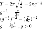 T=2\pi \sqrt{\frac{1}{g}}=2\pi g^{-\frac{1}{2}}\\g^{-\frac{1}{2}} = \frac{T}{2\pi}\\(g^{-\frac{1}{2}})^{-2} = (\frac{T}{2\pi})^{-2}\\g = \frac{4\pi^2}{T^2}\,\,\,, g0}